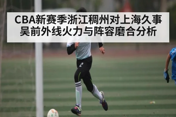 CBA新赛季浙江稠州对上海久事吴前外线火力与阵容磨合分析
