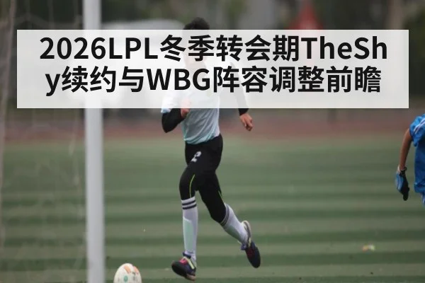 2026LPL冬季转会期TheShy续约与WBG阵容调整前瞻