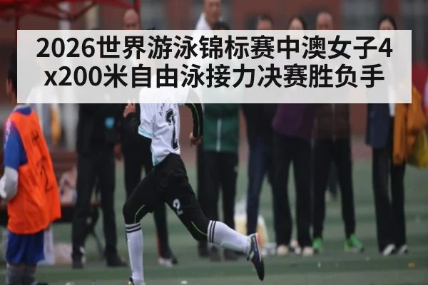 2026世界游泳锦标赛中澳女子4x200米自由泳接力决赛胜负手