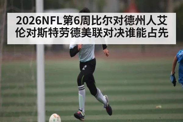 2026NFL第6周比尔对德州人艾伦对斯特劳德美联对决谁能占先