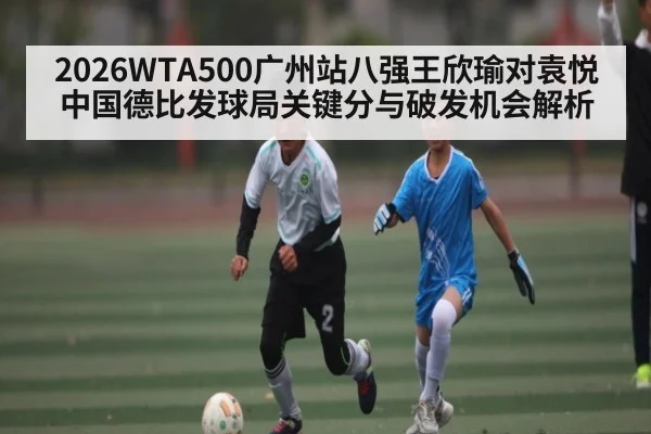 2026WTA500广州站八强王欣瑜对袁悦中国德比发球局关键分与破发机会解析
